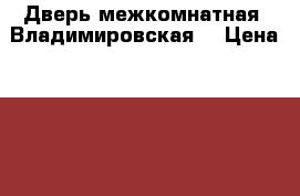 Дверь межкомнатная “Владимировская“ › Цена ­ 3 000 - Свердловская обл., Екатеринбург г. Строительство и ремонт » Двери, окна и перегородки   